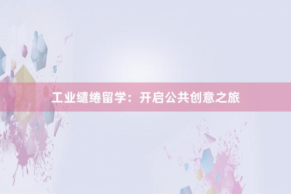 工业缱绻留学：开启公共创意之旅