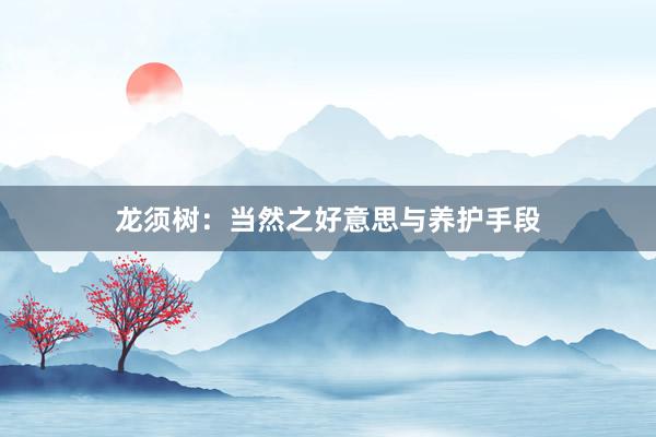 龙须树：当然之好意思与养护手段